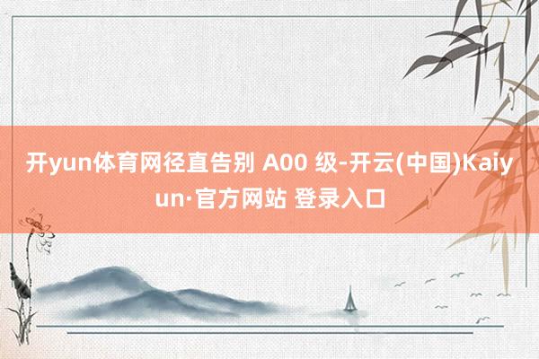 开yun体育网径直告别 A00 级-开云(中国)Kaiyun·官方网站 登录入口