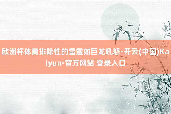 欧洲杯体育排除性的雷霆如巨龙吼怒-开云(中国)Kaiyun·官方网站 登录入口