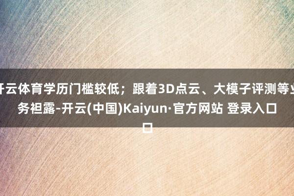 开云体育学历门槛较低；跟着3D点云、大模子评测等业务袒露-开云(中国)Kaiyun·官方网站 登录入口