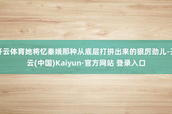 开云体育她将忆秦娥那种从底层打拼出来的狠厉劲儿-开云(中国)Kaiyun·官方网站 登录入口