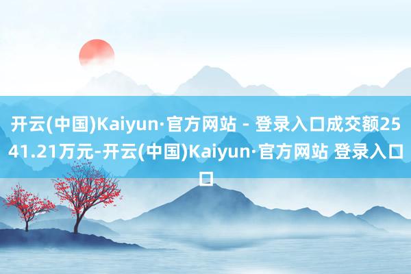 开云(中国)Kaiyun·官方网站 - 登录入口成交额2541.21万元-开云(中国)Kaiyun·官方网站 登录入口