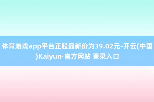 体育游戏app平台正股最新价为39.02元-开云(中国)Kaiyun·官方网站 登录入口