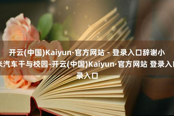 开云(中国)Kaiyun·官方网站 - 登录入口辞谢小米汽车干与校园-开云(中国)Kaiyun·官方网站 登录入口