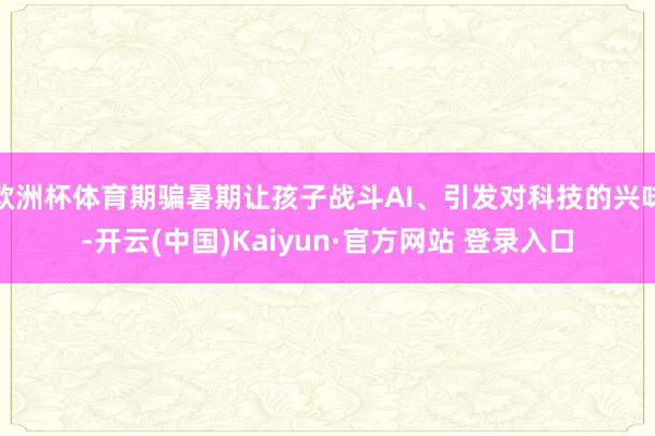 欧洲杯体育期骗暑期让孩子战斗AI、引发对科技的兴味-开云(中国)Kaiyun·官方网站 登录入口