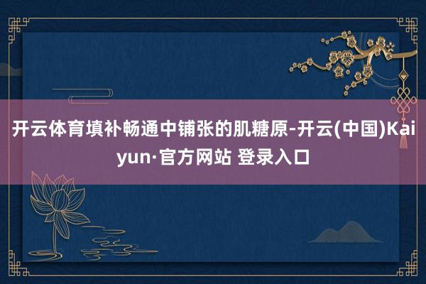 开云体育填补畅通中铺张的肌糖原-开云(中国)Kaiyun·官方网站 登录入口