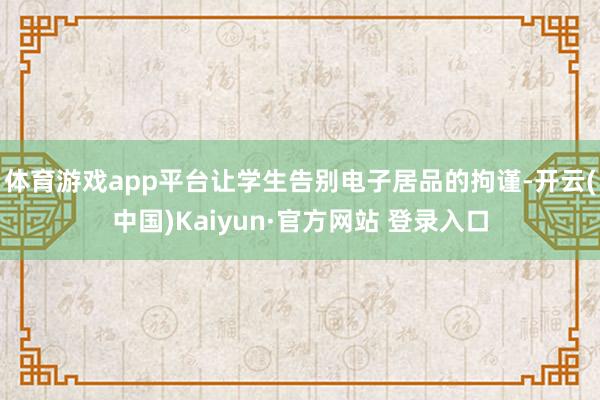 体育游戏app平台让学生告别电子居品的拘谨-开云(中国)Kaiyun·官方网站 登录入口