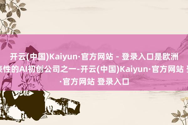 开云(中国)Kaiyun·官方网站 - 登录入口是欧洲最具代表性的AI初创公司之一-开云(中国)Kaiyun·官方网站 登录入口