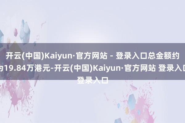 开云(中国)Kaiyun·官方网站 - 登录入口总金额约为19.84万港元-开云(中国)Kaiyun·官方网站 登录入口