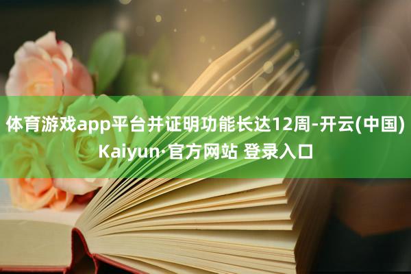 体育游戏app平台并证明功能长达12周-开云(中国)Kaiyun·官方网站 登录入口