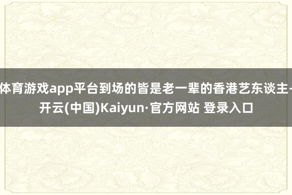体育游戏app平台到场的皆是老一辈的香港艺东谈主-开云(中国)Kaiyun·官方网站 登录入口