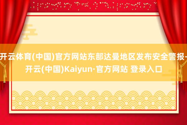开云体育(中国)官方网站东部达曼地区发布安全警报-开云(中国)Kaiyun·官方网站 登录入口