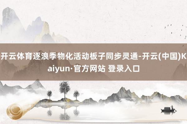 开云体育逐浪季物化活动板子同步灵通-开云(中国)Kaiyun·官方网站 登录入口