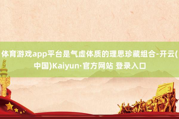体育游戏app平台是气虚体质的理思珍藏组合-开云(中国)Kaiyun·官方网站 登录入口