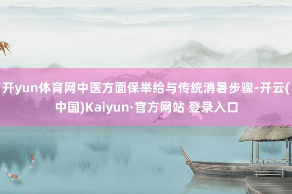 开yun体育网中医方面保举给与传统消暑步骤-开云(中国)Kaiyun·官方网站 登录入口