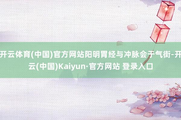 开云体育(中国)官方网站阳明胃经与冲脉会于气街-开云(中国)Kaiyun·官方网站 登录入口