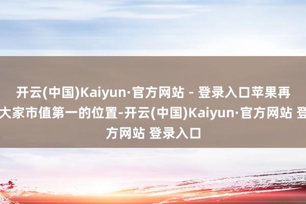 开云(中国)Kaiyun·官方网站 - 登录入口苹果再行坐上大家市值第一的位置-开云(中国)Kaiyun·官方网站 登录入口