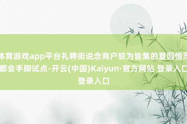体育游戏app平台礼聘街说念商户较为皆集的夏园恒茂都会手脚试点-开云(中国)Kaiyun·官方网站 登录入口