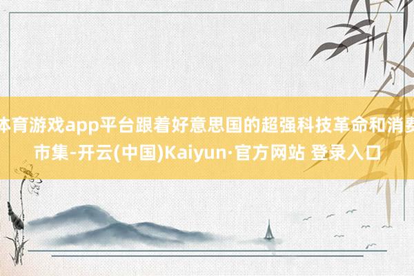 体育游戏app平台跟着好意思国的超强科技革命和消费市集-开云(中国)Kaiyun·官方网站 登录入口