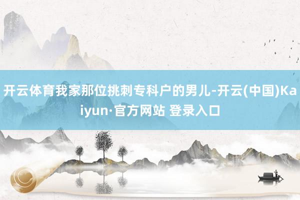 开云体育我家那位挑刺专科户的男儿-开云(中国)Kaiyun·官方网站 登录入口
