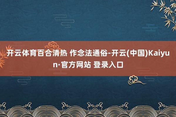 开云体育百合清热 作念法通俗-开云(中国)Kaiyun·官方网站 登录入口