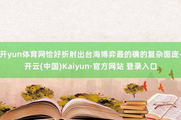 开yun体育网恰好折射出台海博弈最的确的复杂面庞-开云(中国)Kaiyun·官方网站 登录入口