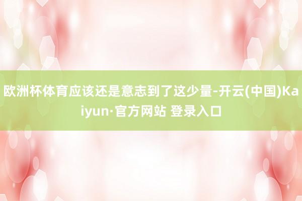欧洲杯体育应该还是意志到了这少量-开云(中国)Kaiyun·官方网站 登录入口