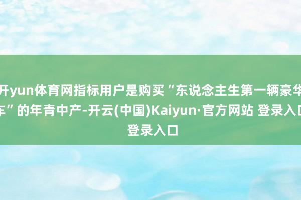开yun体育网指标用户是购买“东说念主生第一辆豪华车”的年青中产-开云(中国)Kaiyun·官方网站 登录入口