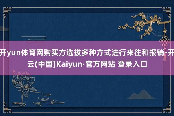 开yun体育网购买方选拔多种方式进行来往和报销-开云(中国)Kaiyun·官方网站 登录入口