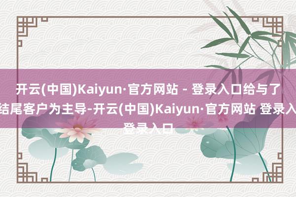 开云(中国)Kaiyun·官方网站 - 登录入口给与了“结尾客户为主导-开云(中国)Kaiyun·官方网站 登录入口
