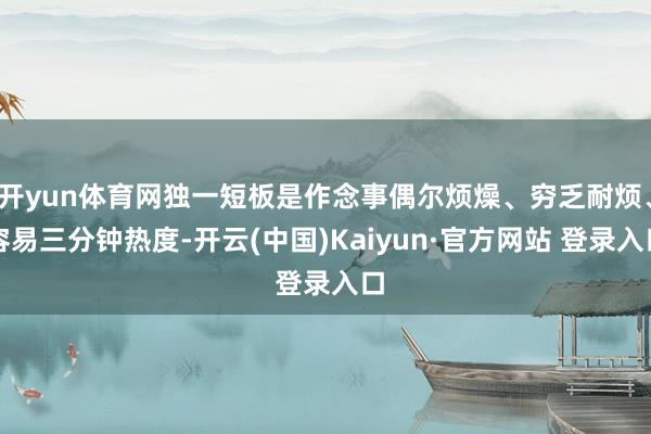 开yun体育网独一短板是作念事偶尔烦燥、穷乏耐烦、容易三分钟热度-开云(中国)Kaiyun·官方网站 登录入口