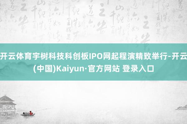 开云体育宇树科技科创板IPO网起程演精致举行-开云(中国)Kaiyun·官方网站 登录入口