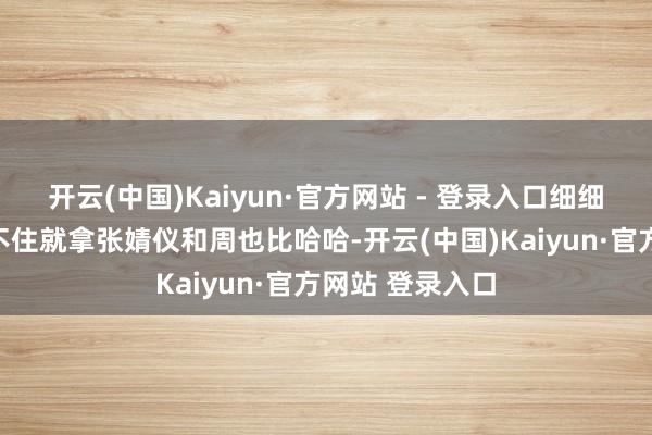 开云(中国)Kaiyun·官方网站 - 登录入口细细品经由中也忍不住就拿张婧仪和周也比哈哈-开云(中国)Kaiyun·官方网站 登录入口
