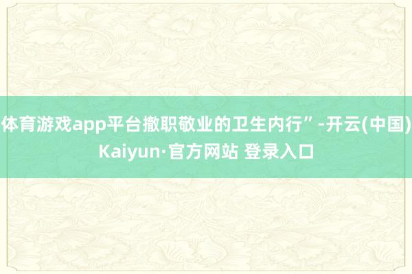 体育游戏app平台撤职敬业的卫生内行”-开云(中国)Kaiyun·官方网站 登录入口