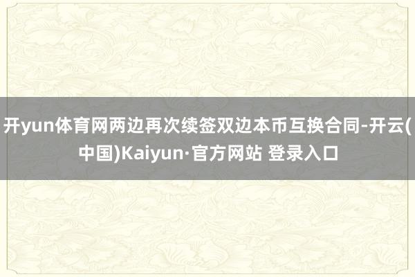 开yun体育网两边再次续签双边本币互换合同-开云(中国)Kaiyun·官方网站 登录入口