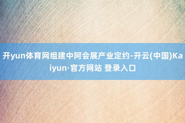 开yun体育网组建中阿会展产业定约-开云(中国)Kaiyun·官方网站 登录入口