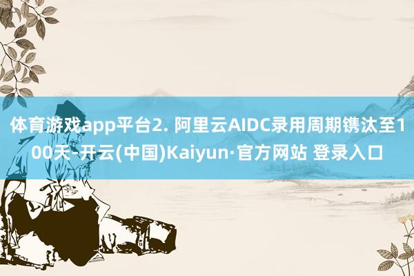 体育游戏app平台2. 阿里云AIDC录用周期镌汰至100天-开云(中国)Kaiyun·官方网站 登录入口