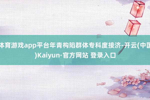 体育游戏app平台年青构陷群体专科度接济-开云(中国)Kaiyun·官方网站 登录入口
