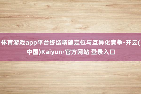 体育游戏app平台终结精确定位与互异化竞争-开云(中国)Kaiyun·官方网站 登录入口