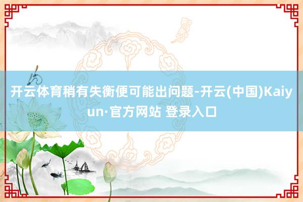 开云体育稍有失衡便可能出问题-开云(中国)Kaiyun·官方网站 登录入口