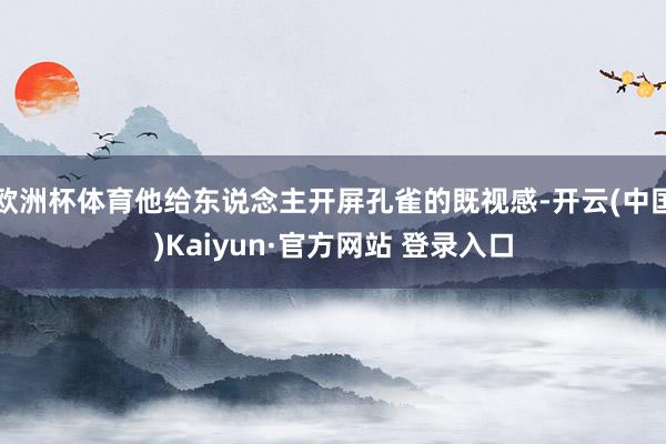 欧洲杯体育他给东说念主开屏孔雀的既视感-开云(中国)Kaiyun·官方网站 登录入口