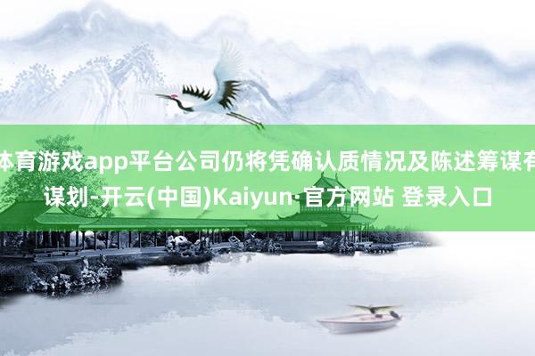 体育游戏app平台公司仍将凭确认质情况及陈述筹谋有谋划-开云(中国)Kaiyun·官方网站 登录入口