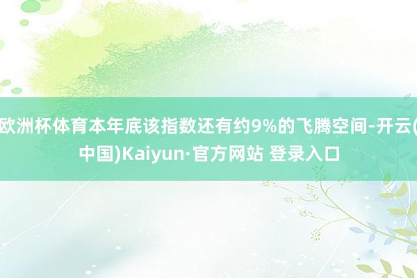 欧洲杯体育本年底该指数还有约9%的飞腾空间-开云(中国)Kaiyun·官方网站 登录入口