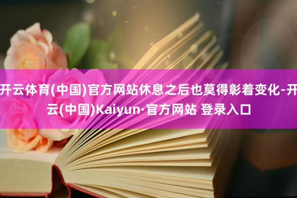 开云体育(中国)官方网站休息之后也莫得彰着变化-开云(中国)Kaiyun·官方网站 登录入口