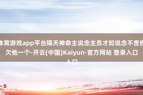 体育游戏app平台隔天神命主说念主员才知说念不啻拖欠他一个-开云(中国)Kaiyun·官方网站 登录入口