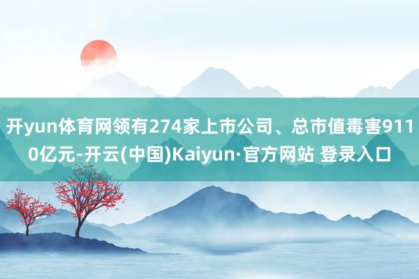 开yun体育网领有274家上市公司、总市值毒害9110亿元-开云(中国)Kaiyun·官方网站 登录入口
