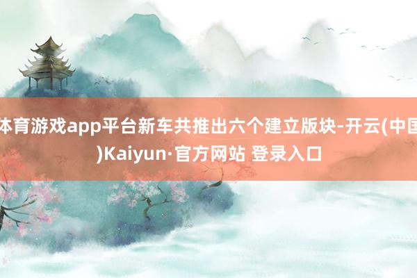 体育游戏app平台新车共推出六个建立版块-开云(中国)Kaiyun·官方网站 登录入口