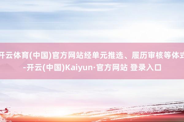 开云体育(中国)官方网站经单元推选、履历审核等体式-开云(中国)Kaiyun·官方网站 登录入口