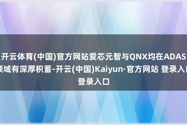 开云体育(中国)官方网站爱芯元智与QNX均在ADAS领域有深厚积蓄-开云(中国)Kaiyun·官方网站 登录入口