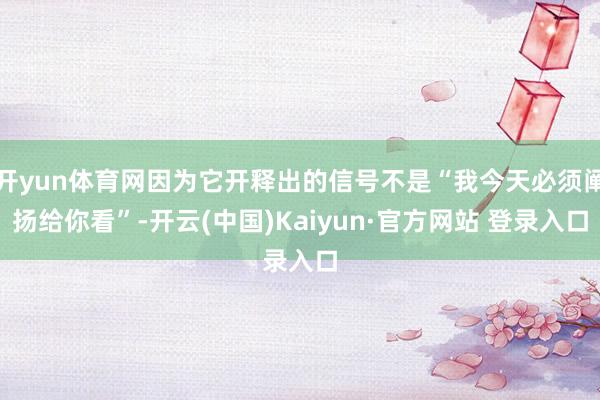 开yun体育网因为它开释出的信号不是“我今天必须阐扬给你看”-开云(中国)Kaiyun·官方网站 登录入口