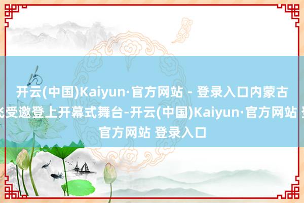 开云(中国)Kaiyun·官方网站 - 登录入口内蒙古歌手云飞受邀登上开幕式舞台-开云(中国)Kaiyun·官方网站 登录入口